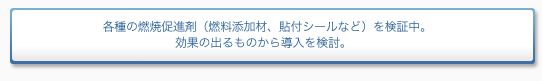 各種の燃焼促進剤（燃料添加材、貼付シールなど）検証中　高価の出るものから導入を検討。